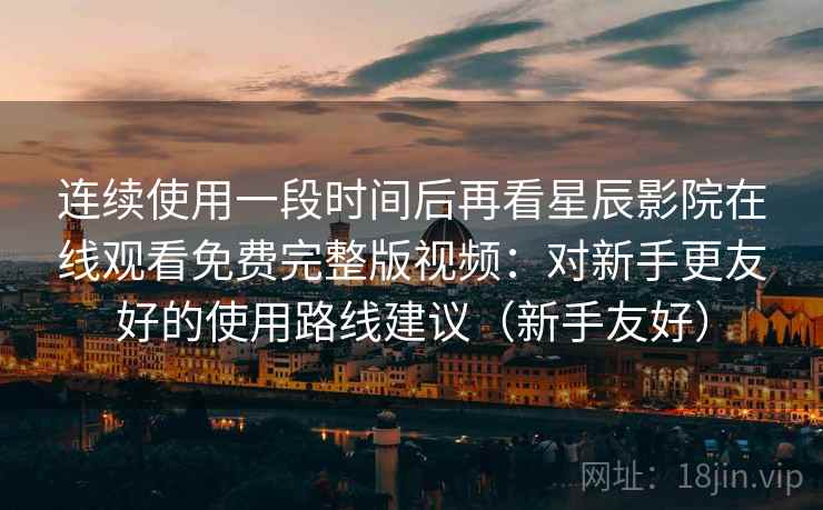 连续使用一段时间后再看星辰影院在线观看免费完整版视频:对新手更友好的使用路线建议(新手友好) 连续使用一段时间后再看星辰影院在线观看免费完整版视频:对新手更友好的使用路线建议(新手友好)