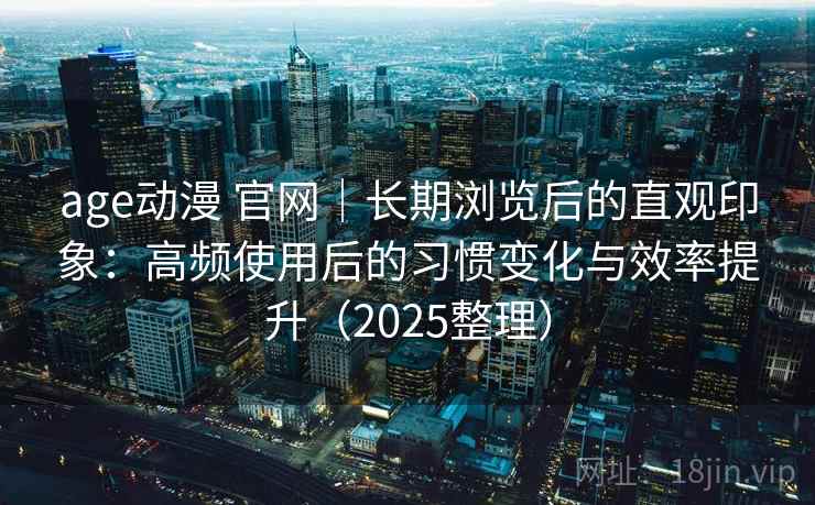 age动漫 官网｜长期浏览后的直观印象：高频使用后的习惯变化与效率提升（2025整理）