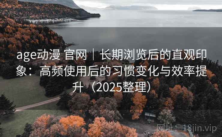 age动漫 官网｜长期浏览后的直观印象：高频使用后的习惯变化与效率提升（2025整理）