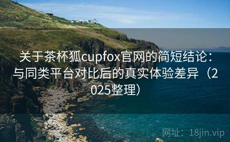 关于茶杯狐cupfox官网的简短结论:与同类平台对比后的真实体验差异(2025整理) 关于茶杯狐cupfox官网的简短结论:与同类平台对比后的真实体验差异(2025整理)