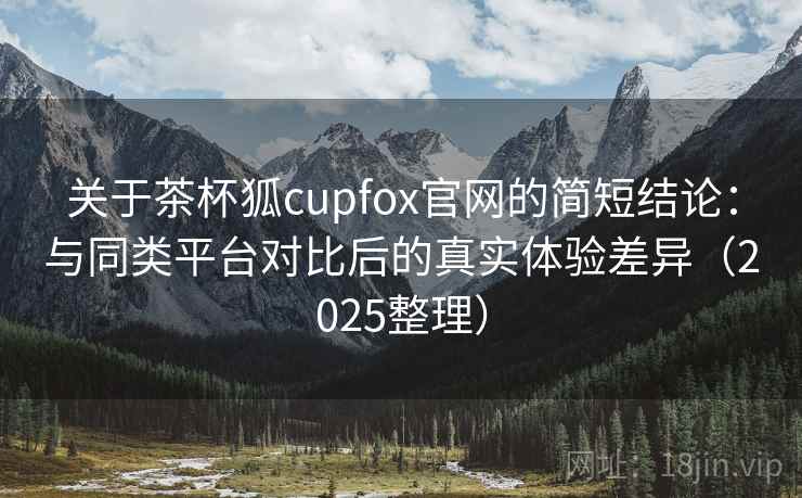 关于茶杯狐cupfox官网的简短结论:与同类平台对比后的真实体验差异(2025整理) 关于茶杯狐cupfox官网的简短结论:与同类平台对比后的真实体验差异(2025整理)