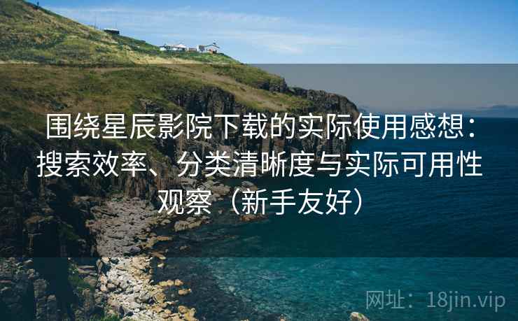 围绕星辰影院下载的实际使用感想:搜索效率、分类清晰度与实际可用性观察(新手友好) 围绕星辰影院下载的实际使用感想:搜索效率、分类清晰度与实际可用性观察(新手友好)