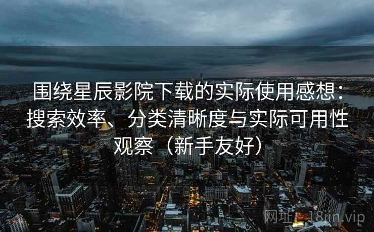 围绕星辰影院下载的实际使用感想:搜索效率、分类清晰度与实际可用性观察(新手友好) 围绕星辰影院下载的实际使用感想:搜索效率、分类清晰度与实际可用性观察(新手友好)
