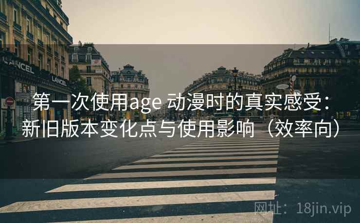 第一次使用age 动漫时的真实感受：新旧版本变化点与使用影响（效率向）