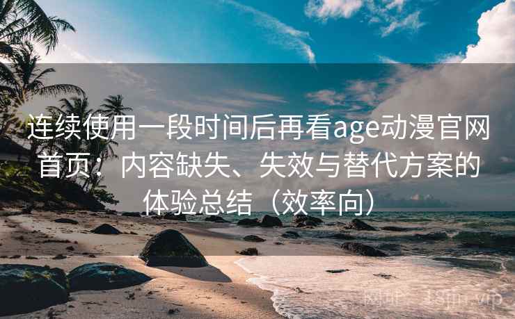 连续使用一段时间后再看age动漫官网首页:内容缺失、失效与替代方案的体验总结(效率向) 连续使用一段时间后再看age动漫官网首页:内容缺失、失效与替代方案的体验总结(效率向)