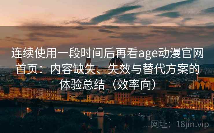连续使用一段时间后再看age动漫官网首页:内容缺失、失效与替代方案的体验总结(效率向) 连续使用一段时间后再看age动漫官网首页:内容缺失、失效与替代方案的体验总结(效率向)