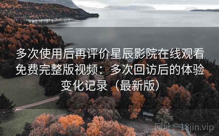 多次使用后再评价星辰影院在线观看免费完整版视频:多次回访后的体验变化记录(最新版) 多次使用后再评价星辰影院在线观看免费完整版视频:多次回访后的体验变化记录(最新版)
