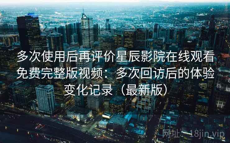 多次使用后再评价星辰影院在线观看免费完整版视频:多次回访后的体验变化记录(最新版) 多次使用后再评价星辰影院在线观看免费完整版视频:多次回访后的体验变化记录(最新版)