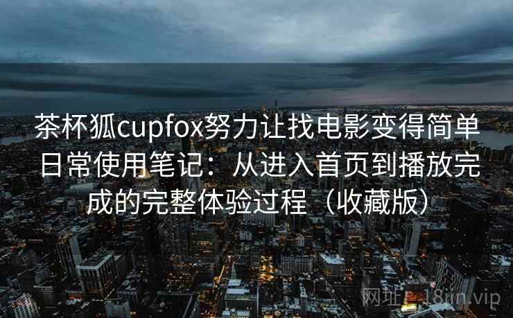 茶杯狐cupfox努力让找电影变得简单日常使用笔记:从进入首页到播放完成的完整体验过程(收藏版) 茶杯狐cupfox努力让找电影变得简单日常使用笔记:从进入首页到播放完成的完整体验过程(收藏版)