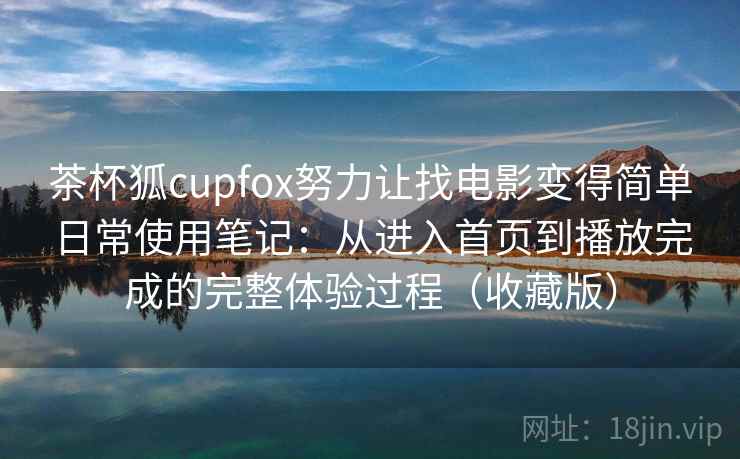 茶杯狐cupfox努力让找电影变得简单日常使用笔记:从进入首页到播放完成的完整体验过程(收藏版) 茶杯狐cupfox努力让找电影变得简单日常使用笔记:从进入首页到播放完成的完整体验过程(收藏版)