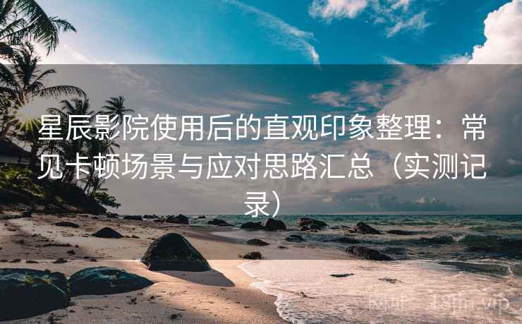 星辰影院使用后的直观印象整理：常见卡顿场景与应对思路汇总（实测记录）