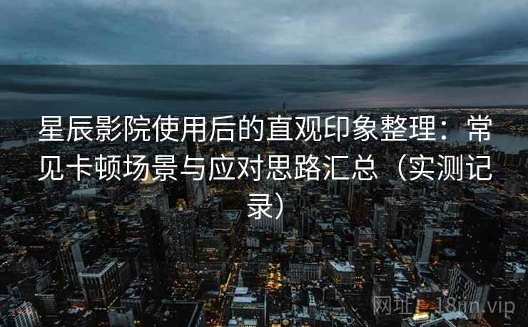星辰影院使用后的直观印象整理：常见卡顿场景与应对思路汇总（实测记录）