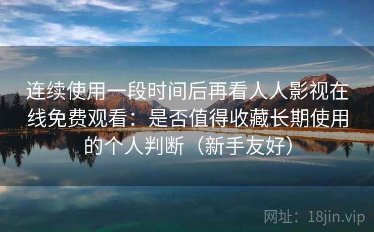 连续使用一段时间后再看人人影视在线免费观看：是否值得收藏长期使用的个人判断（新手友好）