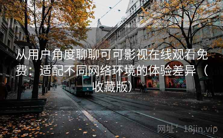 从用户角度聊聊可可影视在线观看免费:适配不同网络环境的体验差异(收藏版) 从用户角度聊聊可可影视在线观看免费:适配不同网络环境的体验差异(收藏版)