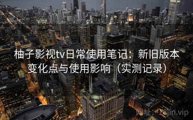 柚子影视tv日常使用笔记:新旧版本变化点与使用影响(实测记录) 柚子影视tv日常使用笔记:新旧版本变化点与使用影响(实测记录)