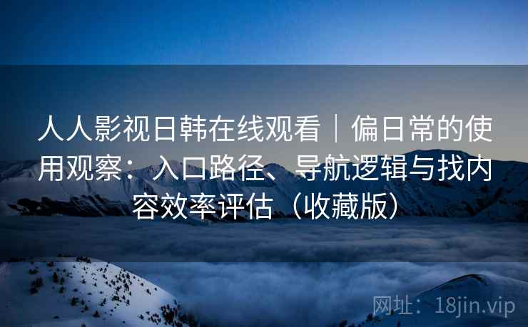 人人影视日韩在线观看|偏日常的使用观察:入口路径、导航逻辑与找内容效率评估(收藏版) 人人影视日韩在线观看|偏日常的使用观察:入口路径、导航逻辑与找内容效率评估(收藏版)