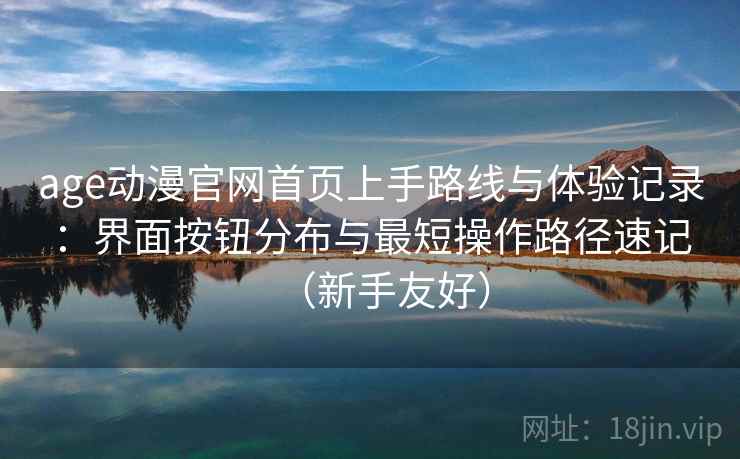 age动漫官网首页上手路线与体验记录：界面按钮分布与最短操作路径速记（新手友好）