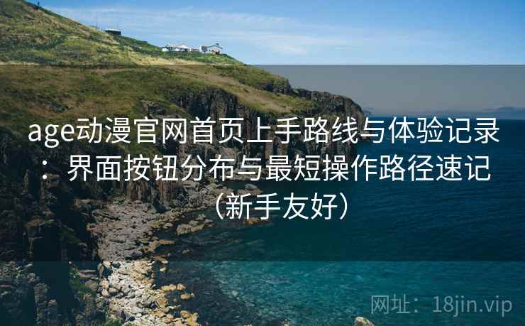 age动漫官网首页上手路线与体验记录：界面按钮分布与最短操作路径速记（新手友好）