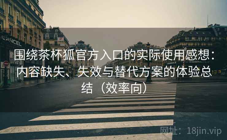 围绕茶杯狐官方入口的实际使用感想:内容缺失、失效与替代方案的体验总结(效率向) 围绕茶杯狐官方入口的实际使用感想:内容缺失、失效与替代方案的体验总结(效率向)