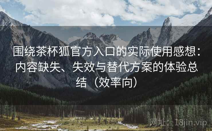 围绕茶杯狐官方入口的实际使用感想:内容缺失、失效与替代方案的体验总结(效率向) 围绕茶杯狐官方入口的实际使用感想:内容缺失、失效与替代方案的体验总结(效率向)