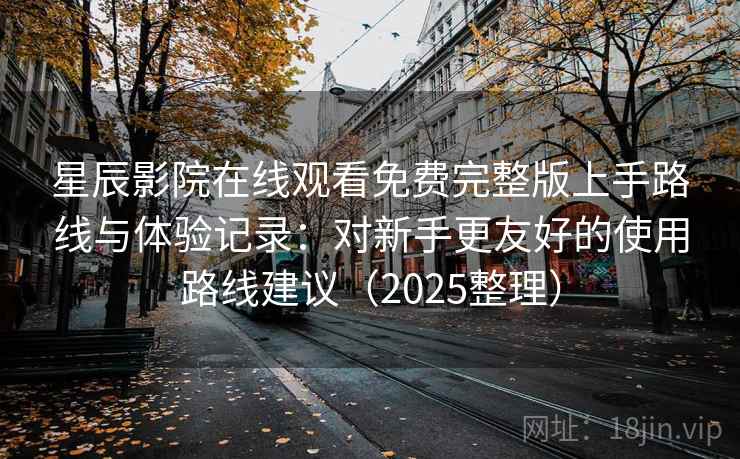 星辰影院在线观看免费完整版上手路线与体验记录:对新手更友好的使用路线建议(2025整理) 星辰影院在线观看免费完整版上手路线与体验记录:对新手更友好的使用路线建议(2025整理)