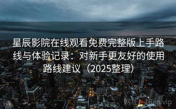 星辰影院在线观看免费完整版上手路线与体验记录:对新手更友好的使用路线建议(2025整理) 星辰影院在线观看免费完整版上手路线与体验记录:对新手更友好的使用路线建议(2025整理)