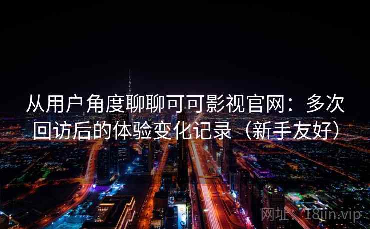 从用户角度聊聊可可影视官网:多次回访后的体验变化记录(新手友好) 从用户角度聊聊可可影视官网:多次回访后的体验变化记录(新手友好)