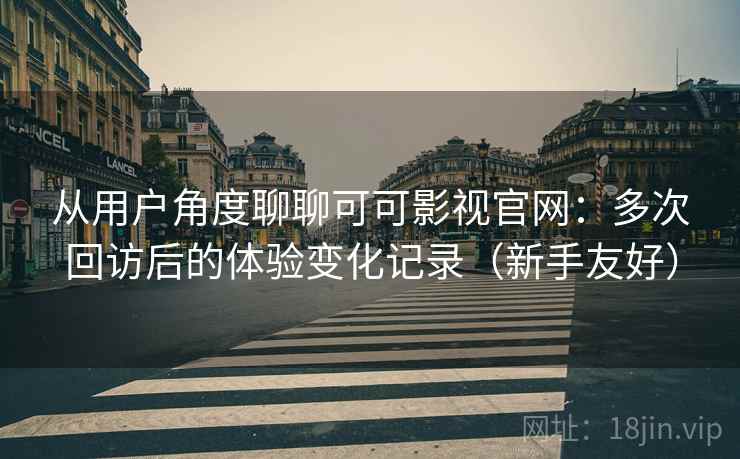 从用户角度聊聊可可影视官网:多次回访后的体验变化记录(新手友好) 从用户角度聊聊可可影视官网:多次回访后的体验变化记录(新手友好)