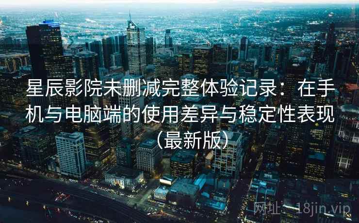 星辰影院未删减完整体验记录:在手机与电脑端的使用差异与稳定性表现(最新版) 星辰影院未删减完整体验记录:在手机与电脑端的使用差异与稳定性表现(最新版)