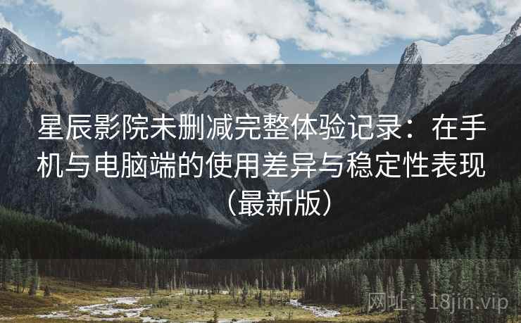 星辰影院未删减完整体验记录:在手机与电脑端的使用差异与稳定性表现(最新版) 星辰影院未删减完整体验记录:在手机与电脑端的使用差异与稳定性表现(最新版)