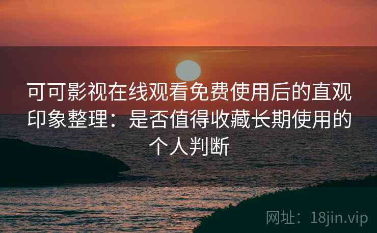 可可影视在线观看免费使用后的直观印象整理：是否值得收藏长期使用的个人判断