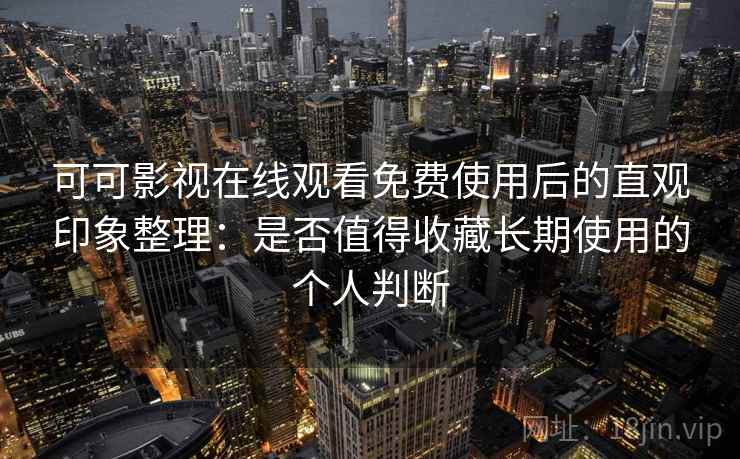 可可影视在线观看免费使用后的直观印象整理：是否值得收藏长期使用的个人判断