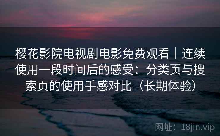 樱花影院电视剧电影免费观看|连续使用一段时间后的感受:分类页与搜索页的使用手感对比(长期体验) 樱花影院电视剧电影免费观看|连续使用一段时间后的感受:分类页与搜索页的使用手感对比(长期体验)