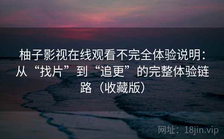 柚子影视在线观看不完全体验说明:从“找片”到“追更”的完整体验链路(收藏版) 柚子影视在线观看不完全体验说明:从“找片”到“追更”的完整体验链路(收藏版)