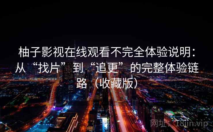 柚子影视在线观看不完全体验说明:从“找片”到“追更”的完整体验链路(收藏版) 柚子影视在线观看不完全体验说明:从“找片”到“追更”的完整体验链路(收藏版)