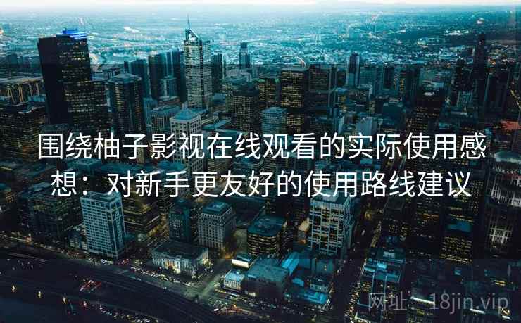 围绕柚子影视在线观看的实际使用感想:对新手更友好的使用路线建议 围绕柚子影视在线观看的实际使用感想:对新手更友好的使用路线建议