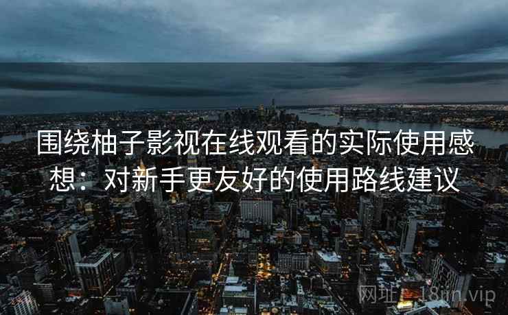 围绕柚子影视在线观看的实际使用感想:对新手更友好的使用路线建议 围绕柚子影视在线观看的实际使用感想:对新手更友好的使用路线建议