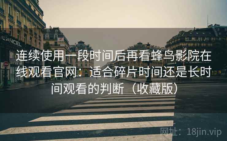 连续使用一段时间后再看蜂鸟影院在线观看官网:适合碎片时间还是长时间观看的判断(收藏版) 连续使用一段时间后再看蜂鸟影院在线观看官网:适合碎片时间还是长时间观看的判断(收藏版)