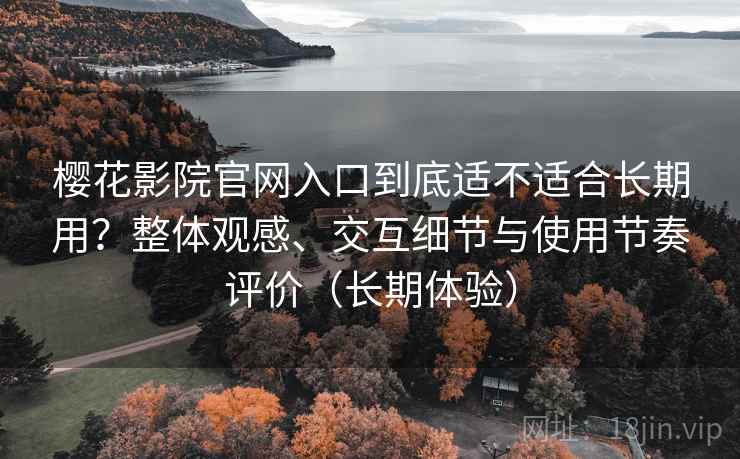 樱花影院官网入口到底适不适合长期用？整体观感、交互细节与使用节奏评价（长期体验）