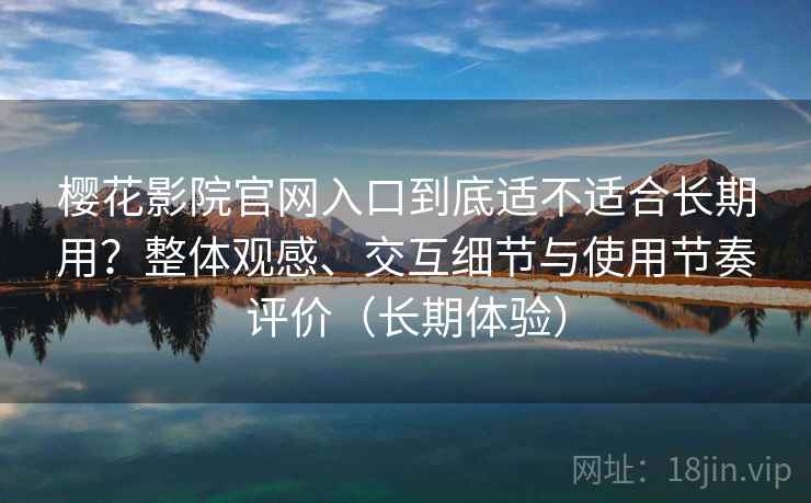 樱花影院官网入口到底适不适合长期用？整体观感、交互细节与使用节奏评价（长期体验）