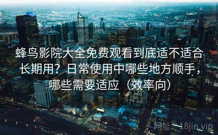 蜂鸟影院大全免费观看到底适不适合长期用?日常使用中哪些地方顺手,哪些需要适应(效率向) 蜂鸟影院大全免费观看到底适不适合长期用?日常使用中哪些地方顺手,哪些需要适应(效率向)