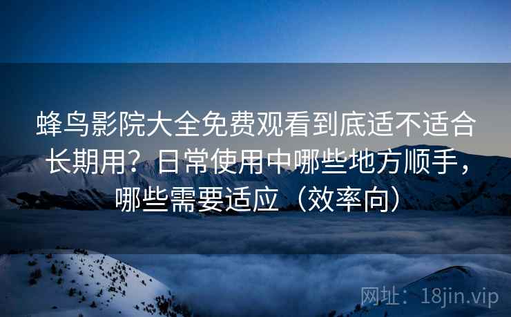 蜂鸟影院大全免费观看到底适不适合长期用?日常使用中哪些地方顺手,哪些需要适应(效率向) 蜂鸟影院大全免费观看到底适不适合长期用?日常使用中哪些地方顺手,哪些需要适应(效率向)
