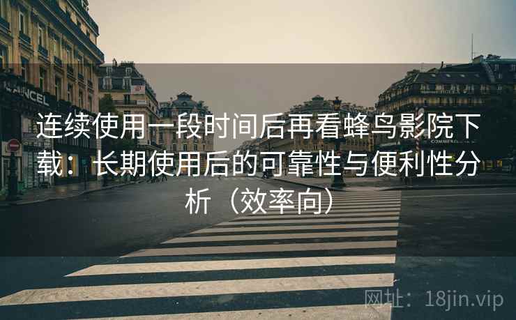 连续使用一段时间后再看蜂鸟影院下载:长期使用后的可靠性与便利性分析(效率向) 连续使用一段时间后再看蜂鸟影院下载:长期使用后的可靠性与便利性分析(效率向)