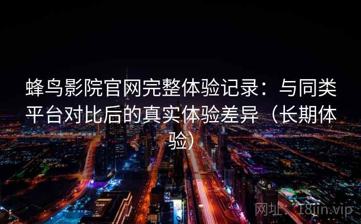 蜂鸟影院官网完整体验记录:与同类平台对比后的真实体验差异(长期体验) 蜂鸟影院官网完整体验记录:与同类平台对比后的真实体验差异(长期体验)