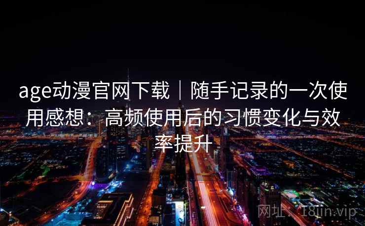 age动漫官网下载｜随手记录的一次使用感想：高频使用后的习惯变化与效率提升