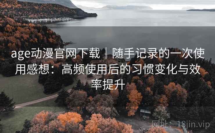 age动漫官网下载｜随手记录的一次使用感想：高频使用后的习惯变化与效率提升