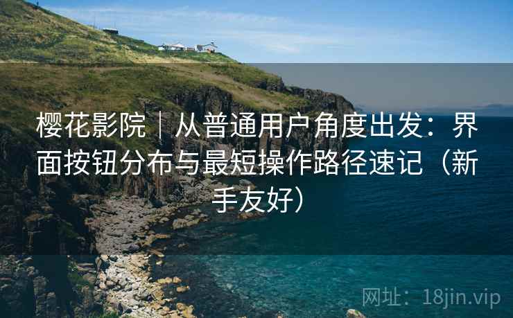 樱花影院｜从普通用户角度出发：界面按钮分布与最短操作路径速记（新手友好）