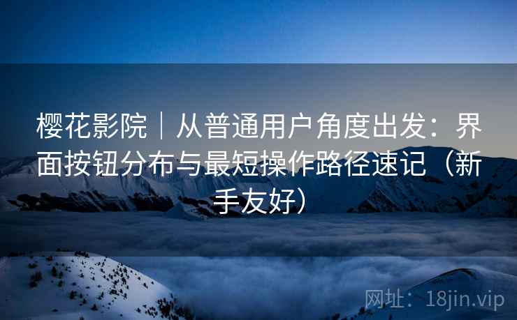 樱花影院｜从普通用户角度出发：界面按钮分布与最短操作路径速记（新手友好）