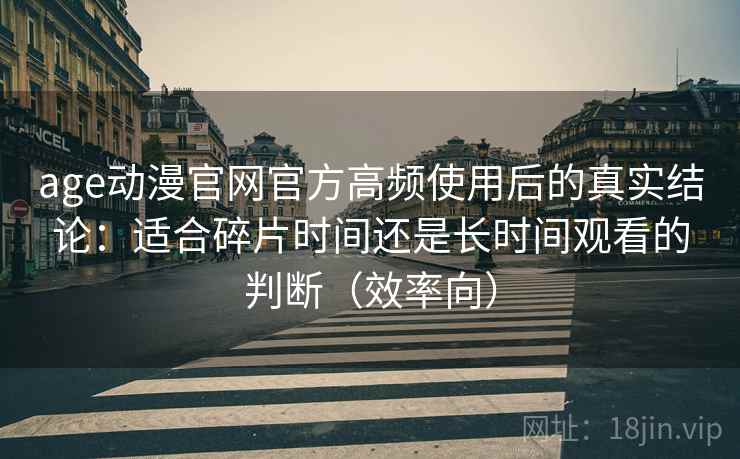 age动漫官网官方高频使用后的真实结论:适合碎片时间还是长时间观看的判断(效率向) age动漫官网官方高频使用后的真实结论:适合碎片时间还是长时间观看的判断(效率向)