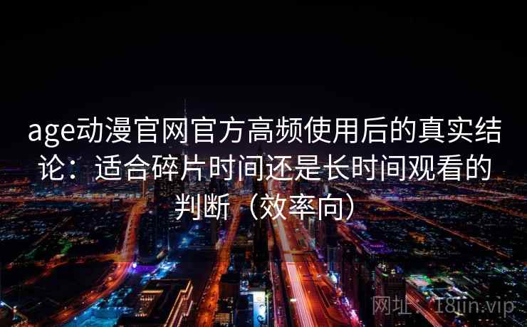 age动漫官网官方高频使用后的真实结论:适合碎片时间还是长时间观看的判断(效率向) age动漫官网官方高频使用后的真实结论:适合碎片时间还是长时间观看的判断(效率向)